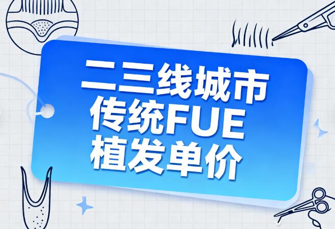 二三线城市传统FUE植发单价揭秘:8-15元/毛囊的性价比之选